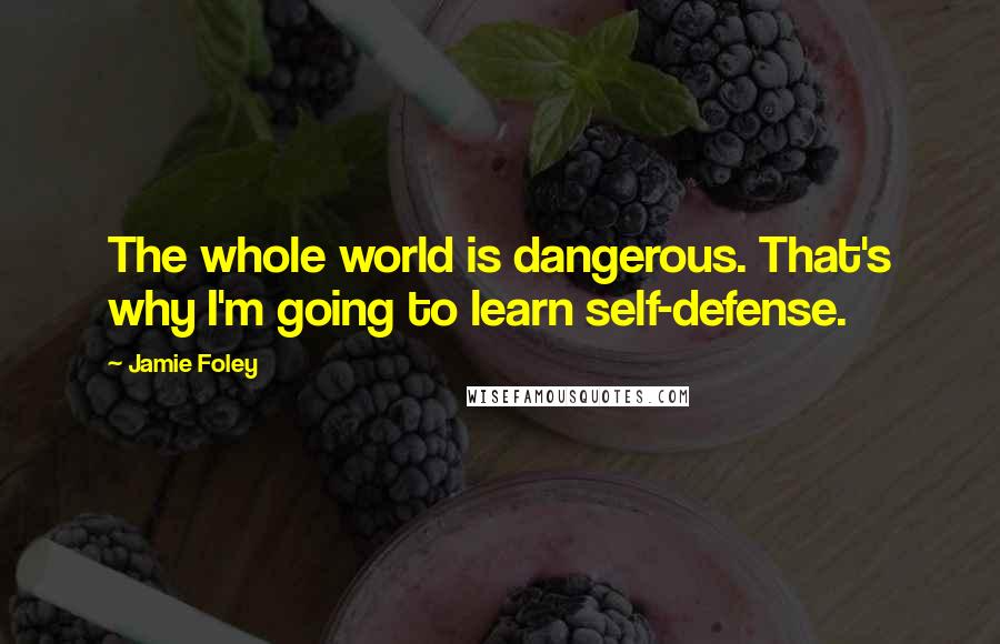 Jamie Foley Quotes: The whole world is dangerous. That's why I'm going to learn self-defense.