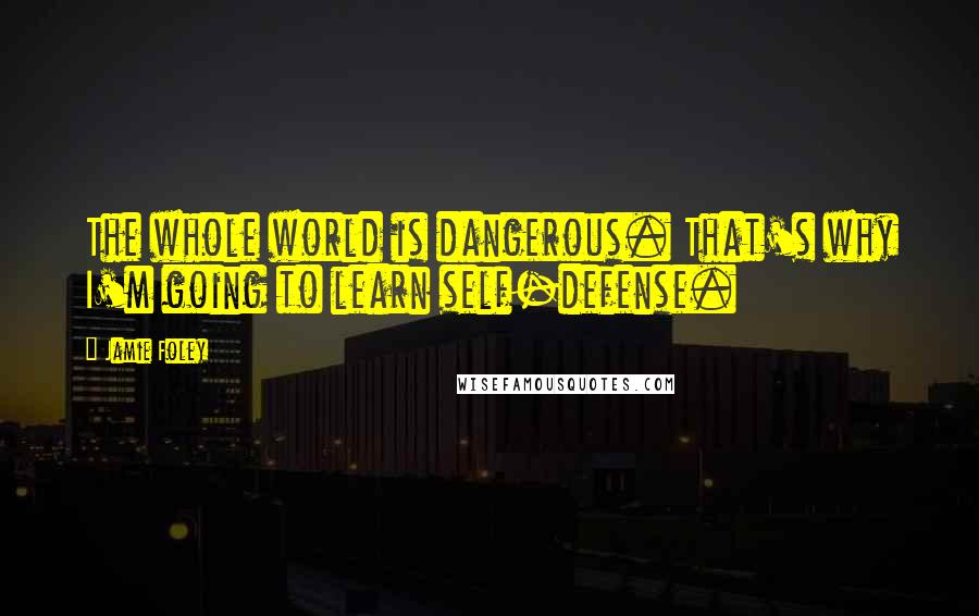 Jamie Foley Quotes: The whole world is dangerous. That's why I'm going to learn self-defense.