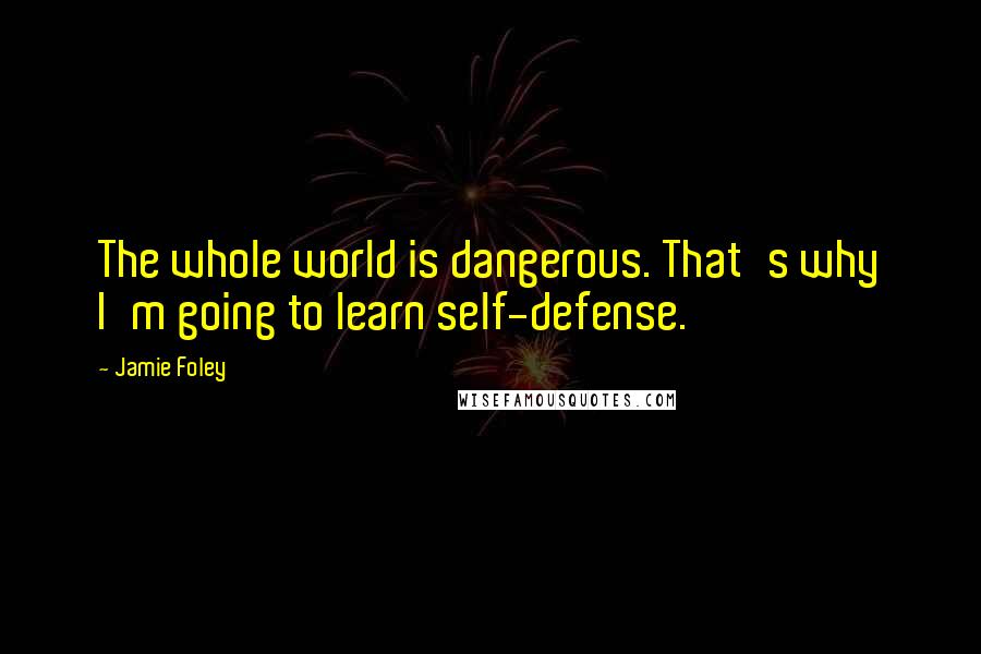 Jamie Foley Quotes: The whole world is dangerous. That's why I'm going to learn self-defense.