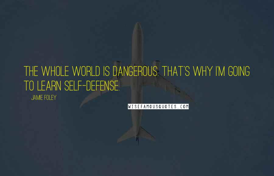 Jamie Foley Quotes: The whole world is dangerous. That's why I'm going to learn self-defense.