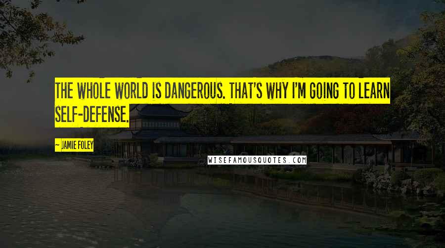 Jamie Foley Quotes: The whole world is dangerous. That's why I'm going to learn self-defense.