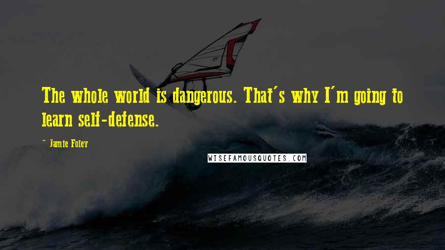 Jamie Foley Quotes: The whole world is dangerous. That's why I'm going to learn self-defense.