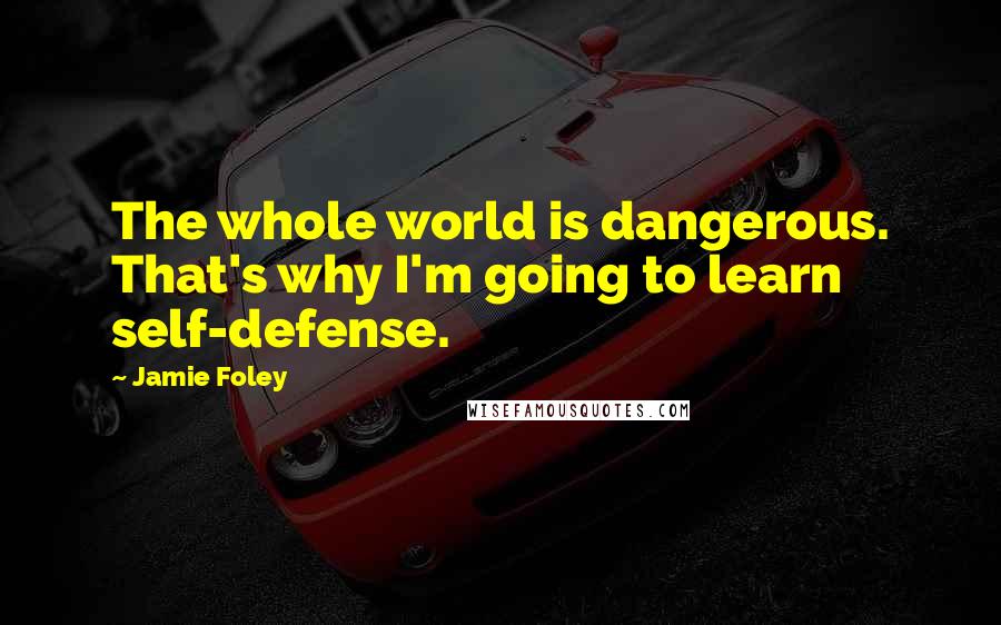 Jamie Foley Quotes: The whole world is dangerous. That's why I'm going to learn self-defense.