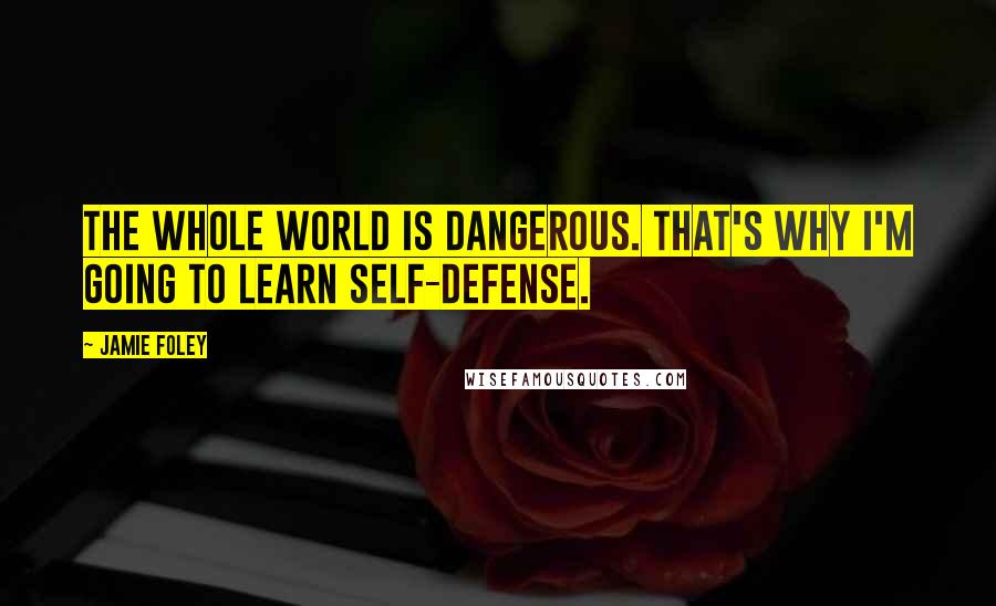 Jamie Foley Quotes: The whole world is dangerous. That's why I'm going to learn self-defense.