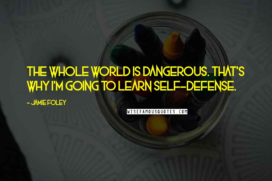 Jamie Foley Quotes: The whole world is dangerous. That's why I'm going to learn self-defense.