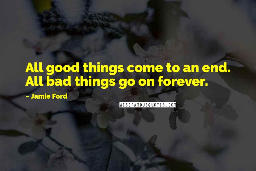 Jamie Ford Quotes: All good things come to an end. All bad things go on forever.