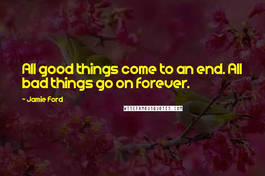 Jamie Ford Quotes: All good things come to an end. All bad things go on forever.