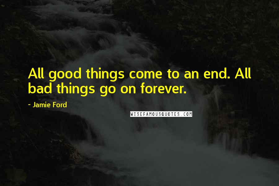 Jamie Ford Quotes: All good things come to an end. All bad things go on forever.