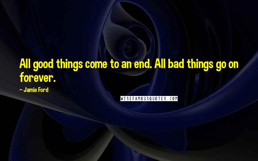 Jamie Ford Quotes: All good things come to an end. All bad things go on forever.