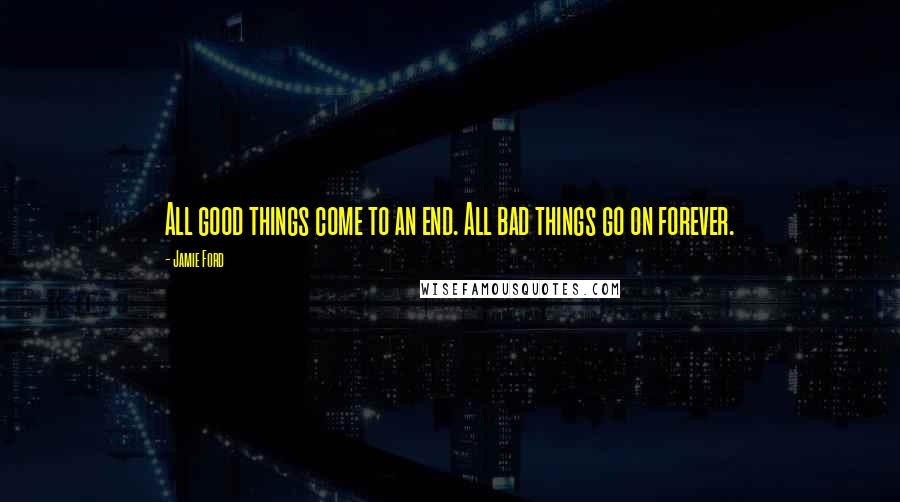 Jamie Ford Quotes: All good things come to an end. All bad things go on forever.
