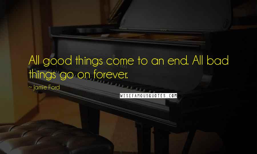 Jamie Ford Quotes: All good things come to an end. All bad things go on forever.