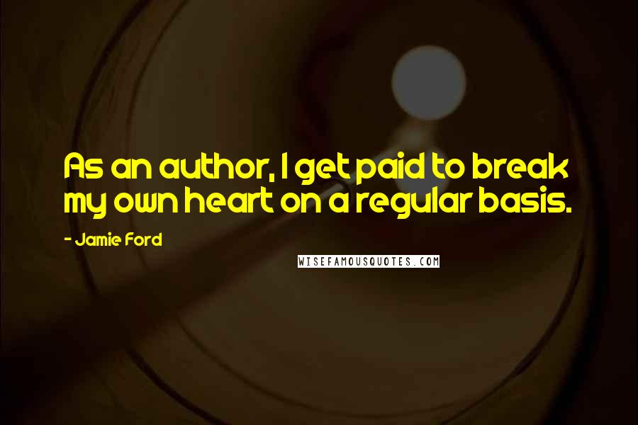 Jamie Ford Quotes: As an author, I get paid to break my own heart on a regular basis.