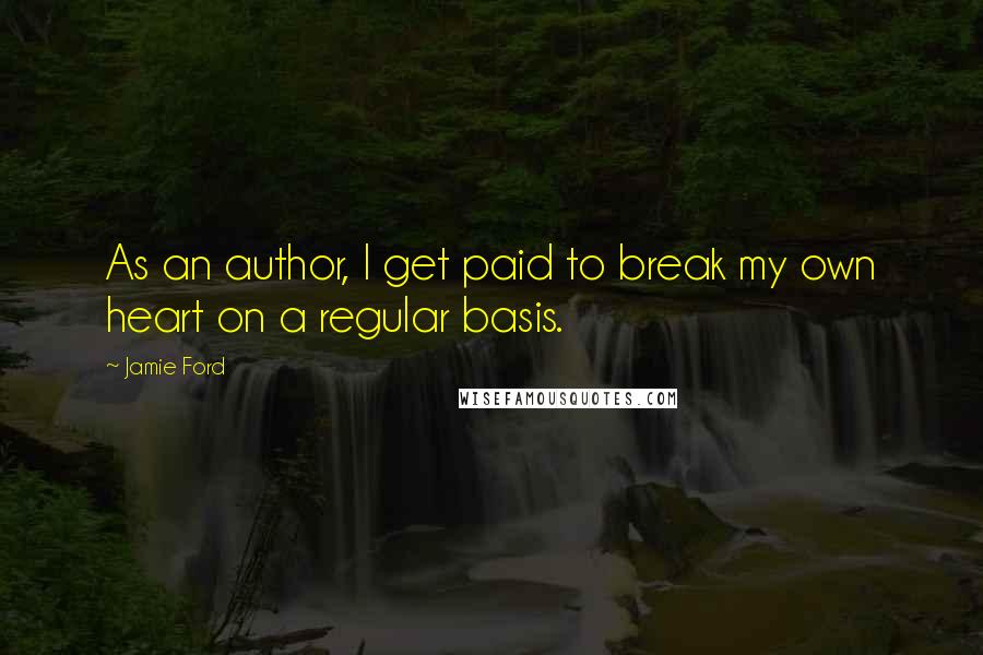 Jamie Ford Quotes: As an author, I get paid to break my own heart on a regular basis.