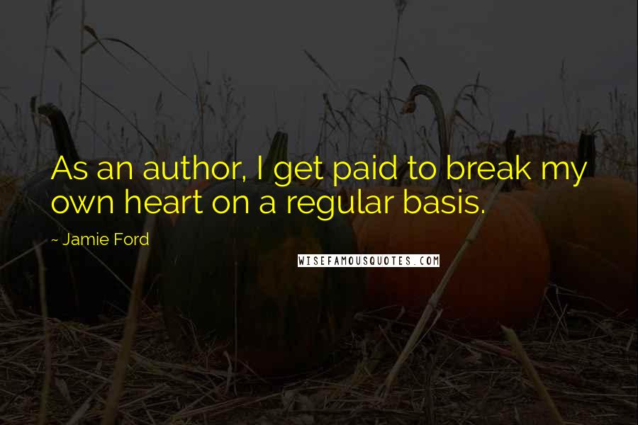 Jamie Ford Quotes: As an author, I get paid to break my own heart on a regular basis.