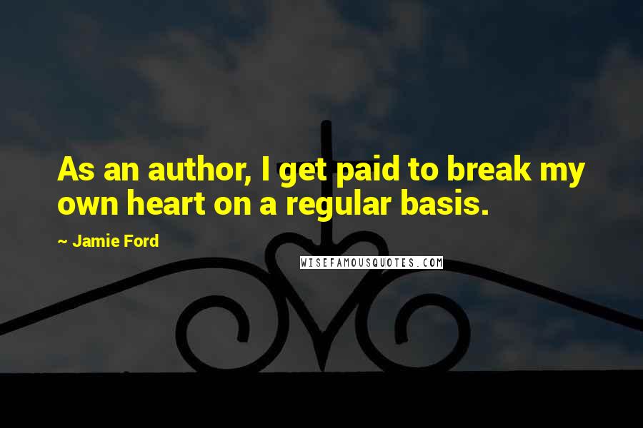 Jamie Ford Quotes: As an author, I get paid to break my own heart on a regular basis.