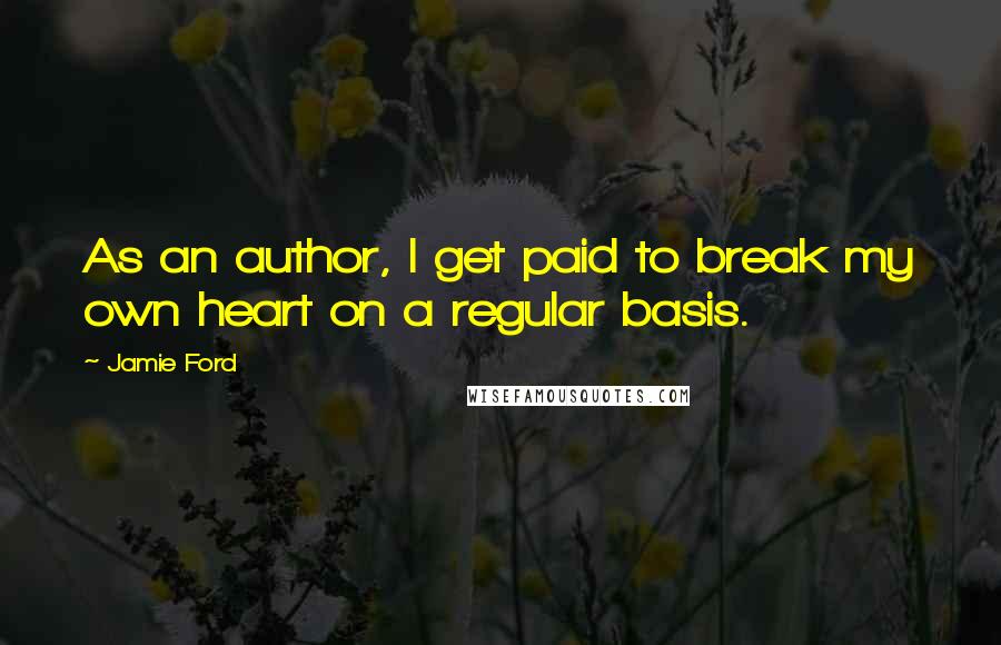 Jamie Ford Quotes: As an author, I get paid to break my own heart on a regular basis.