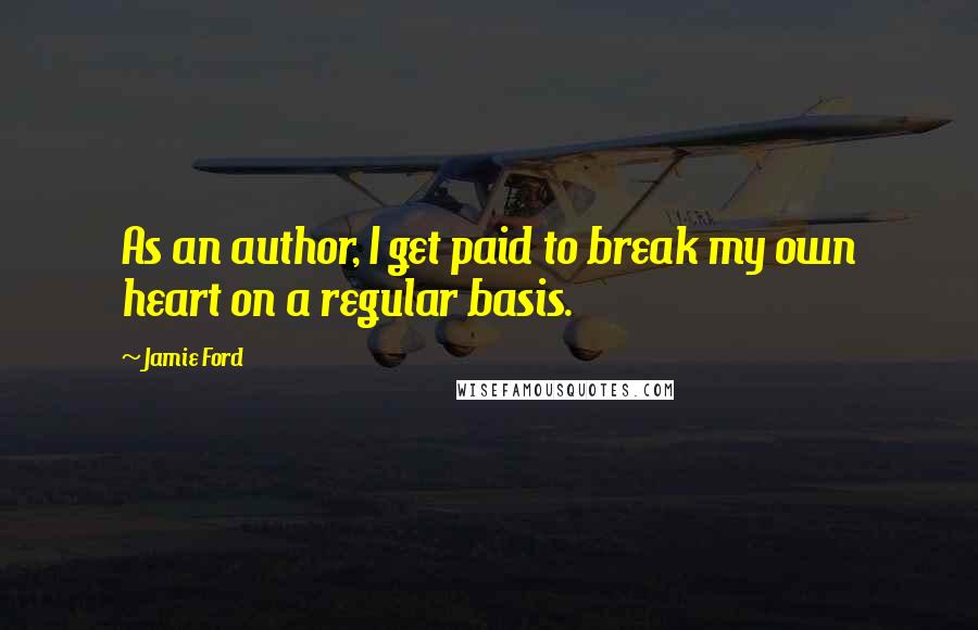 Jamie Ford Quotes: As an author, I get paid to break my own heart on a regular basis.