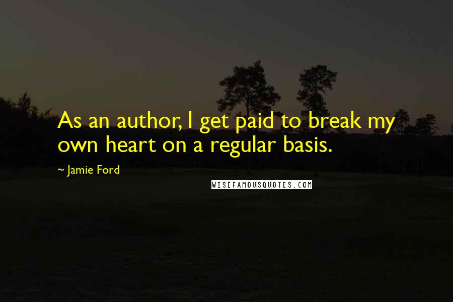 Jamie Ford Quotes: As an author, I get paid to break my own heart on a regular basis.