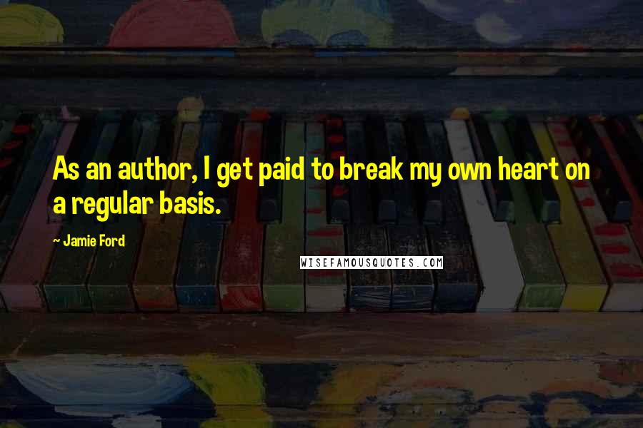 Jamie Ford Quotes: As an author, I get paid to break my own heart on a regular basis.