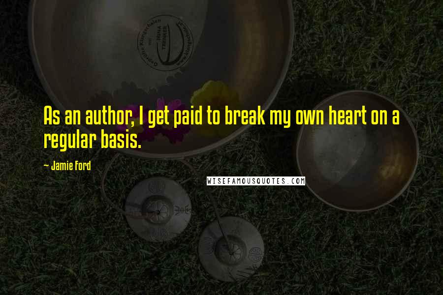 Jamie Ford Quotes: As an author, I get paid to break my own heart on a regular basis.