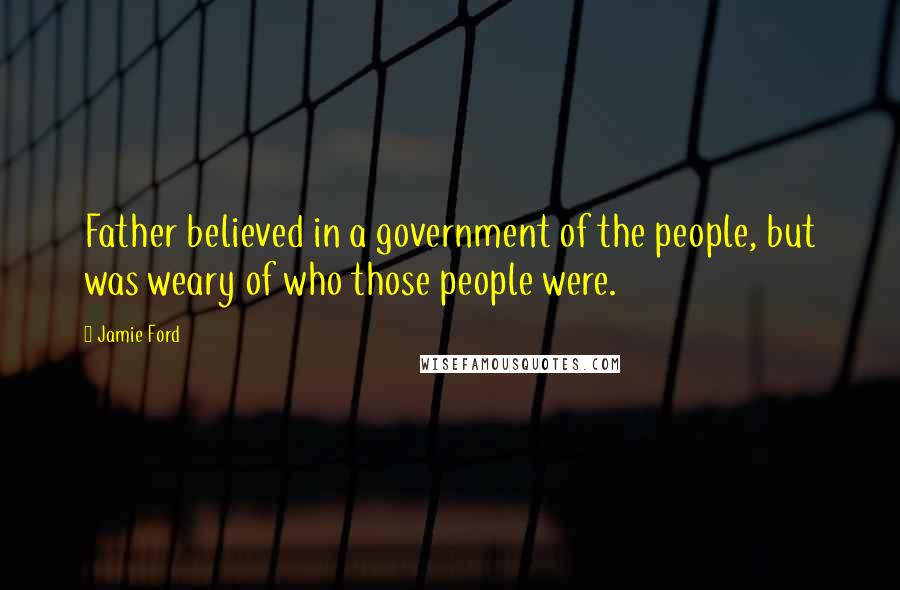 Jamie Ford Quotes: Father believed in a government of the people, but was weary of who those people were.