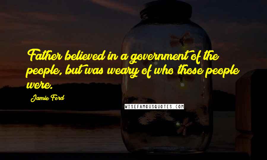 Jamie Ford Quotes: Father believed in a government of the people, but was weary of who those people were.