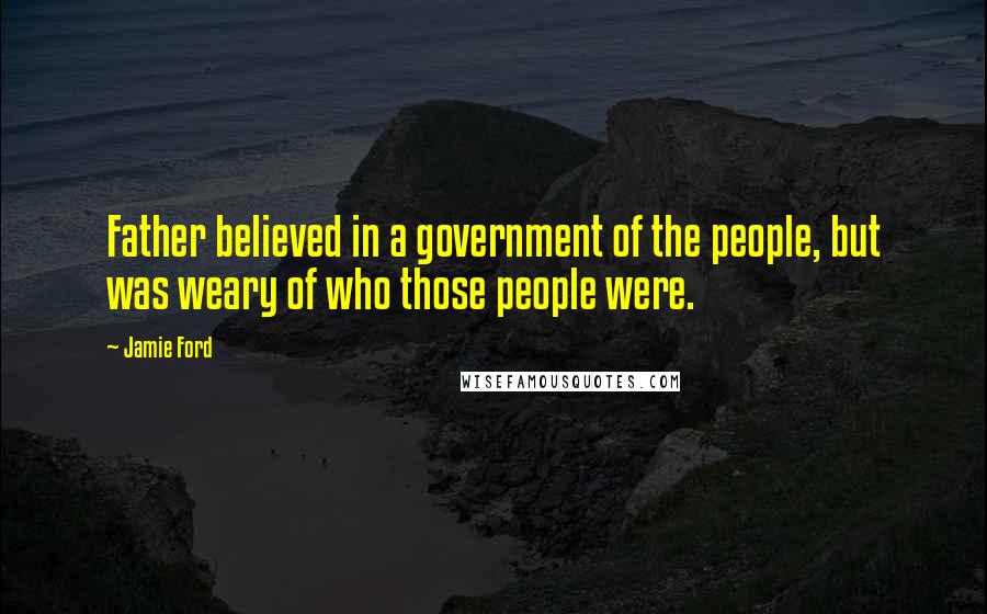 Jamie Ford Quotes: Father believed in a government of the people, but was weary of who those people were.