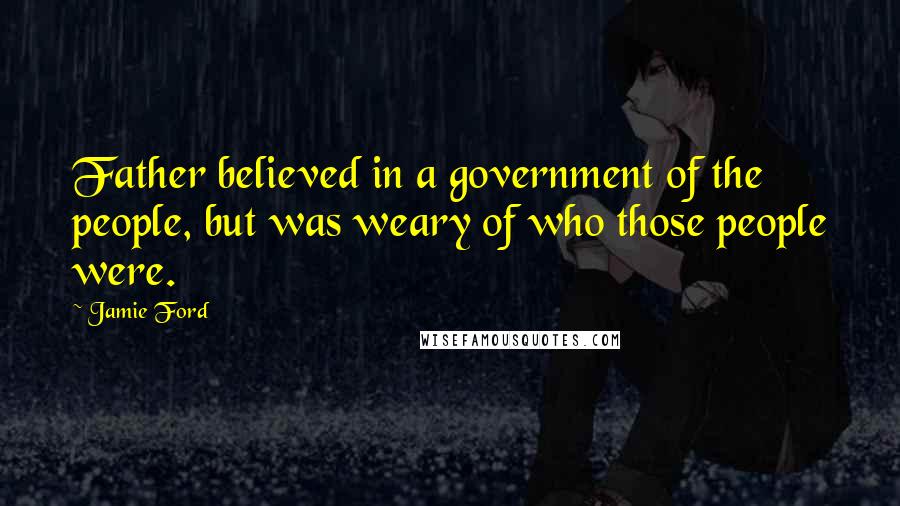 Jamie Ford Quotes: Father believed in a government of the people, but was weary of who those people were.