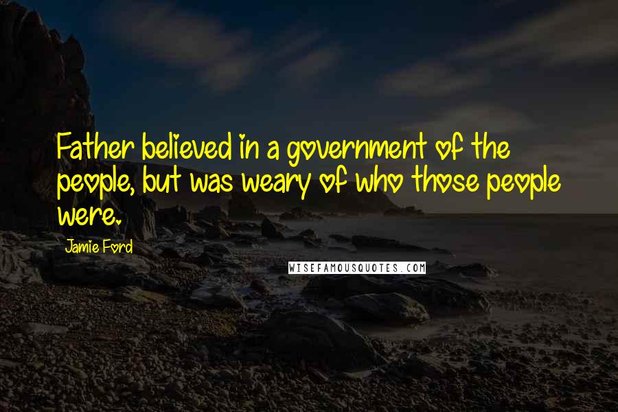 Jamie Ford Quotes: Father believed in a government of the people, but was weary of who those people were.