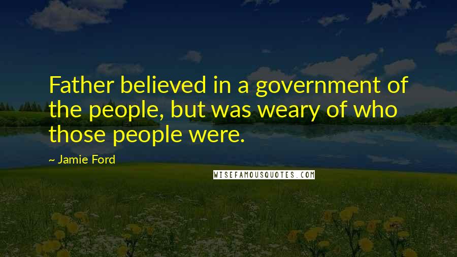 Jamie Ford Quotes: Father believed in a government of the people, but was weary of who those people were.