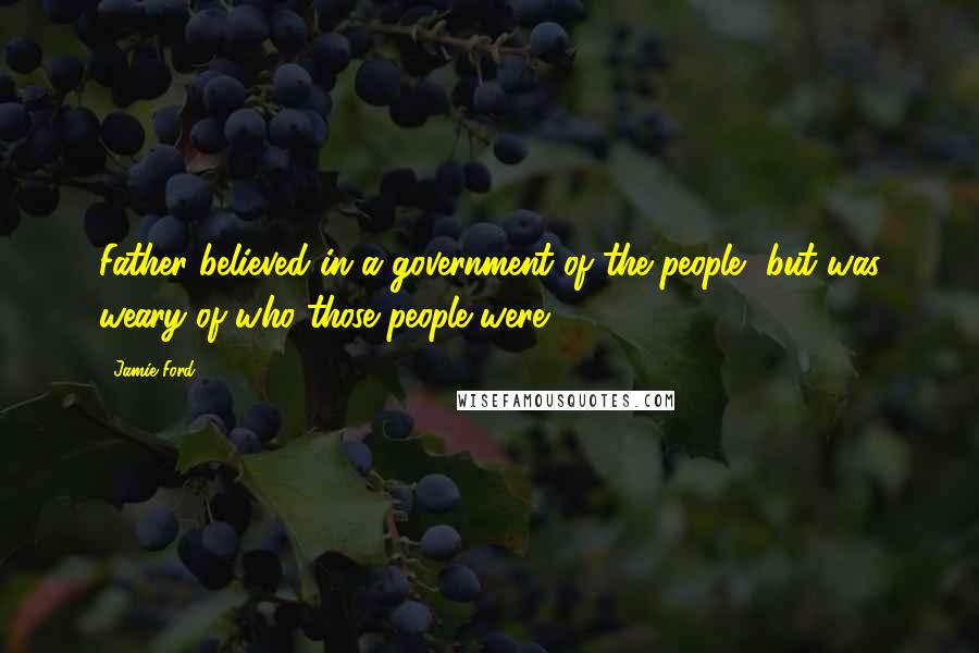 Jamie Ford Quotes: Father believed in a government of the people, but was weary of who those people were.