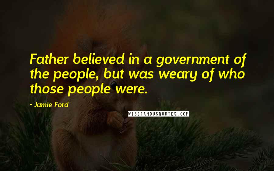 Jamie Ford Quotes: Father believed in a government of the people, but was weary of who those people were.
