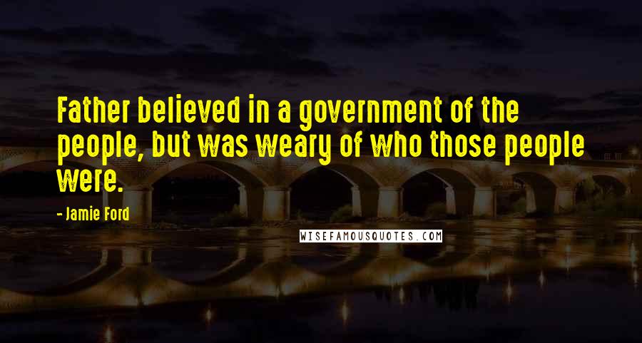 Jamie Ford Quotes: Father believed in a government of the people, but was weary of who those people were.