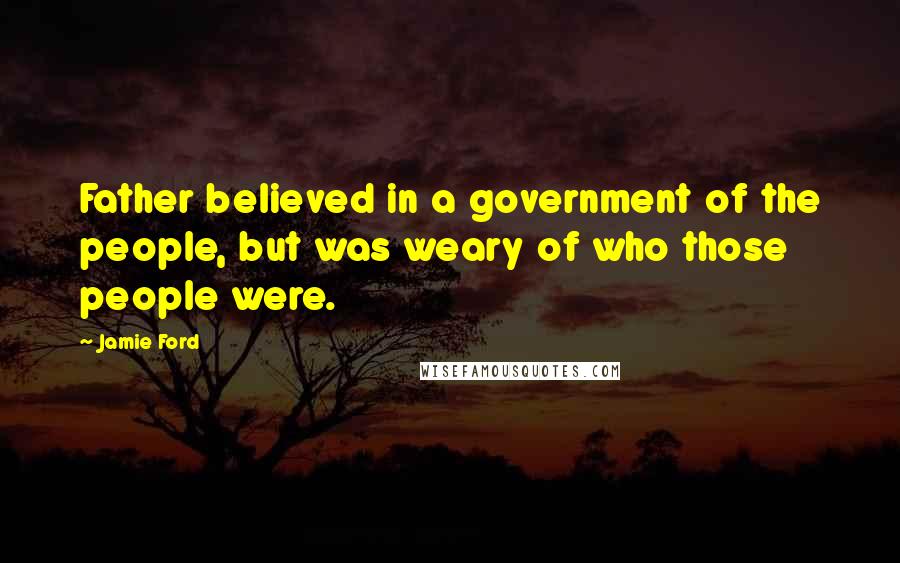 Jamie Ford Quotes: Father believed in a government of the people, but was weary of who those people were.