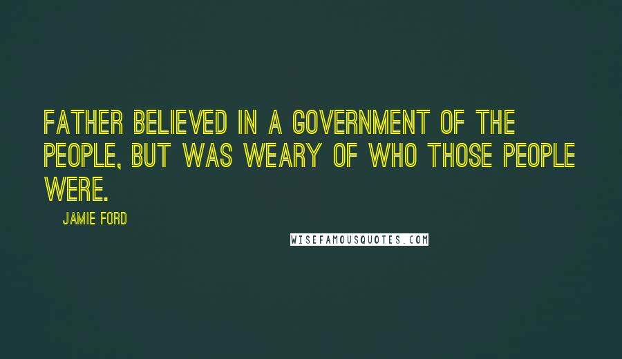 Jamie Ford Quotes: Father believed in a government of the people, but was weary of who those people were.