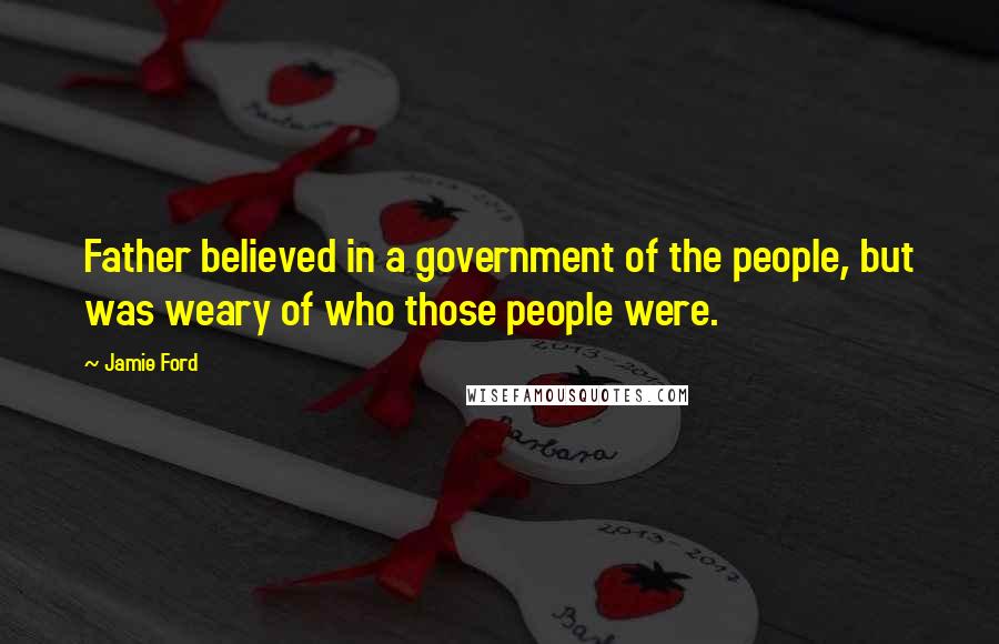 Jamie Ford Quotes: Father believed in a government of the people, but was weary of who those people were.