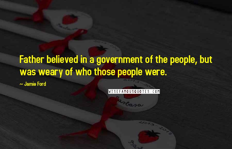 Jamie Ford Quotes: Father believed in a government of the people, but was weary of who those people were.