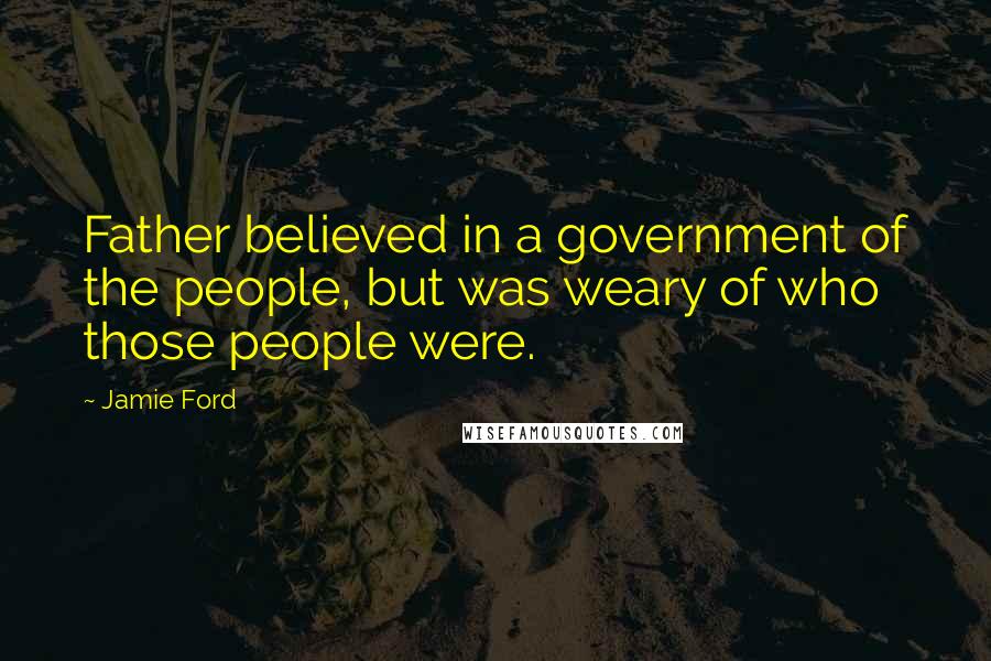 Jamie Ford Quotes: Father believed in a government of the people, but was weary of who those people were.