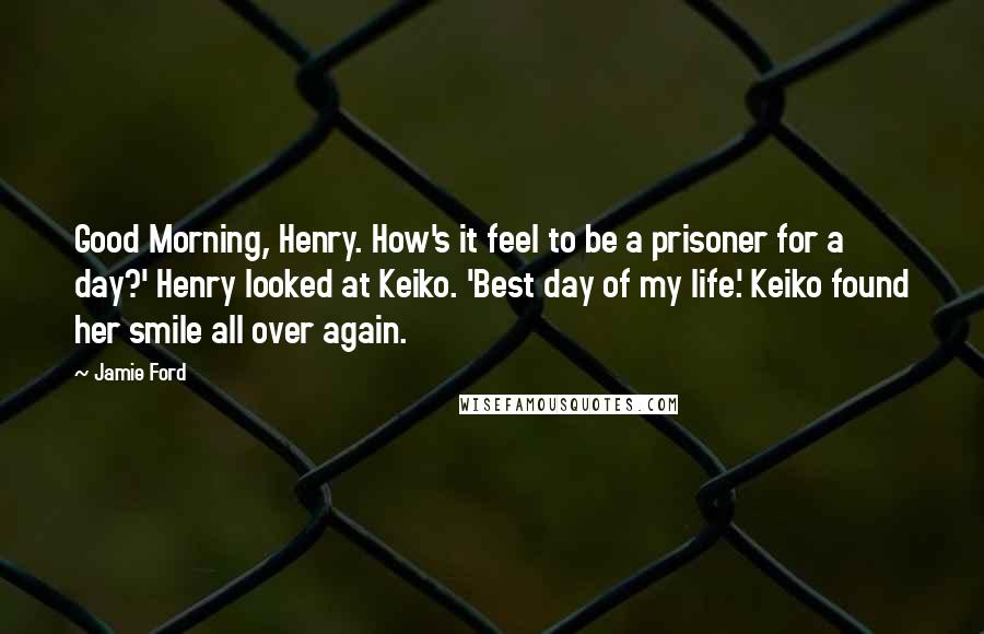 Jamie Ford Quotes: Good Morning, Henry. How's it feel to be a prisoner for a day?' Henry looked at Keiko. 'Best day of my life.' Keiko found her smile all over again.