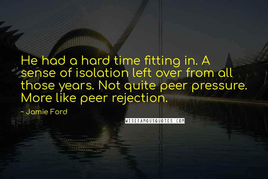 Jamie Ford Quotes: He had a hard time fitting in. A sense of isolation left over from all those years. Not quite peer pressure. More like peer rejection.