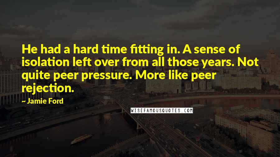 Jamie Ford Quotes: He had a hard time fitting in. A sense of isolation left over from all those years. Not quite peer pressure. More like peer rejection.