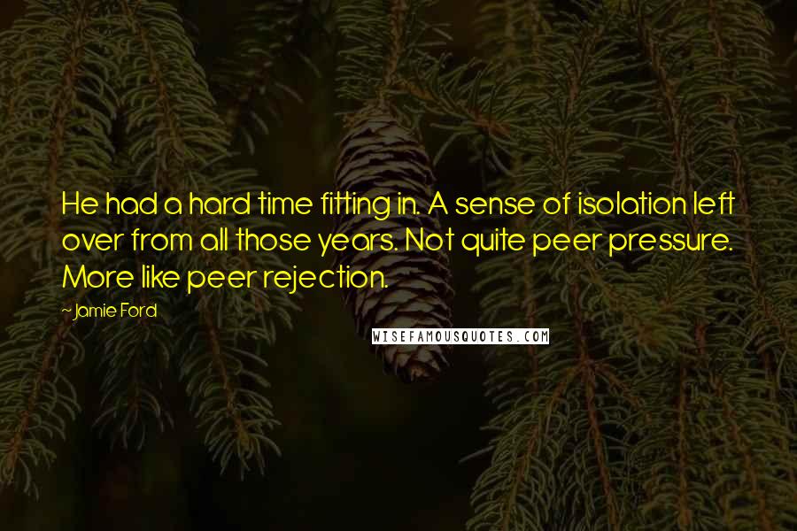 Jamie Ford Quotes: He had a hard time fitting in. A sense of isolation left over from all those years. Not quite peer pressure. More like peer rejection.