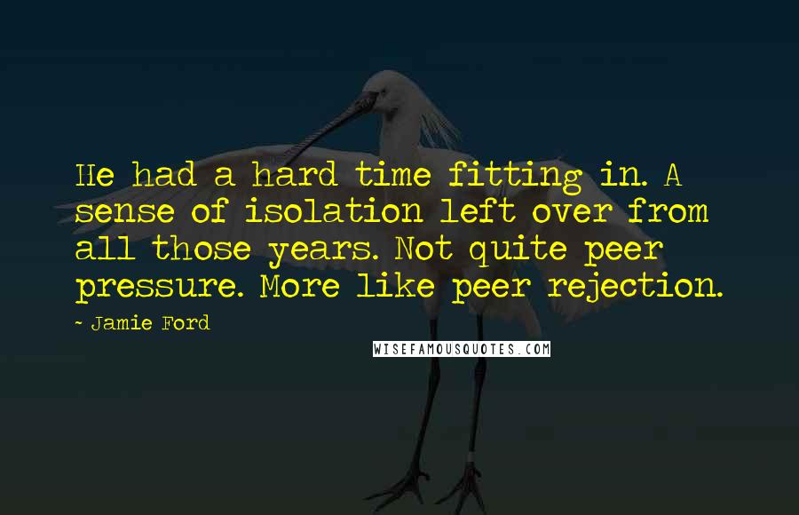 Jamie Ford Quotes: He had a hard time fitting in. A sense of isolation left over from all those years. Not quite peer pressure. More like peer rejection.