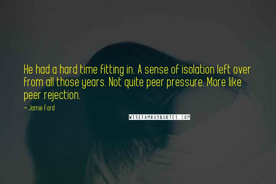 Jamie Ford Quotes: He had a hard time fitting in. A sense of isolation left over from all those years. Not quite peer pressure. More like peer rejection.