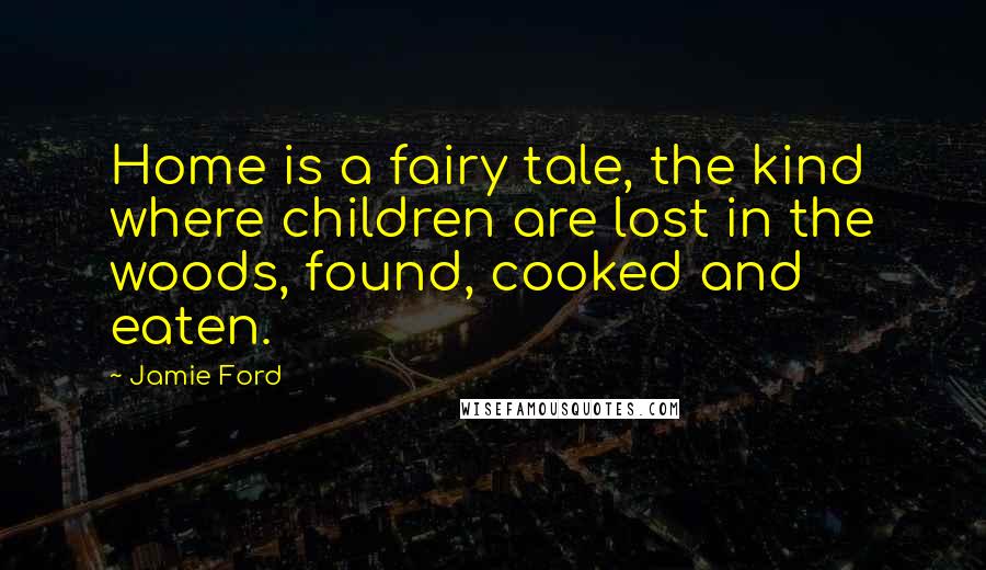 Jamie Ford Quotes: Home is a fairy tale, the kind where children are lost in the woods, found, cooked and eaten.