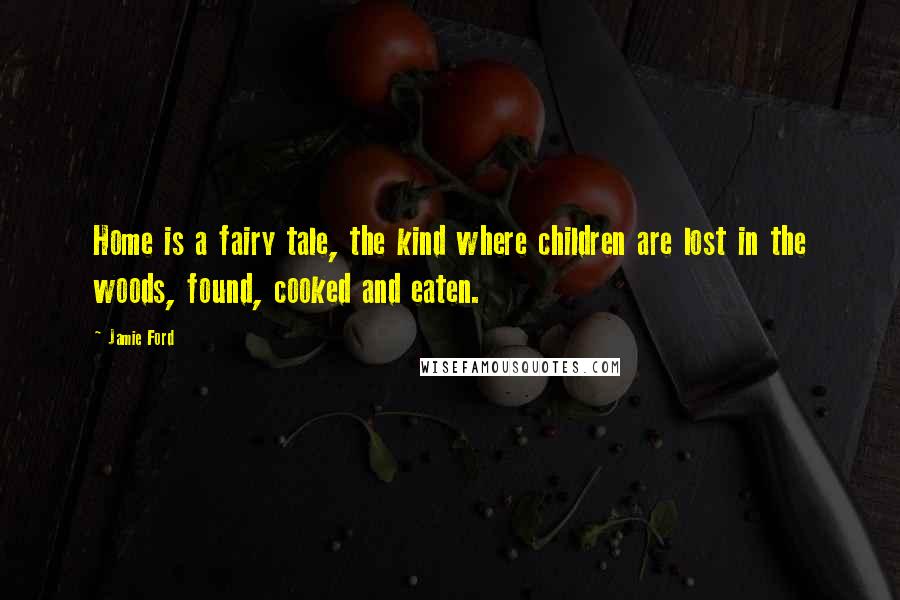 Jamie Ford Quotes: Home is a fairy tale, the kind where children are lost in the woods, found, cooked and eaten.