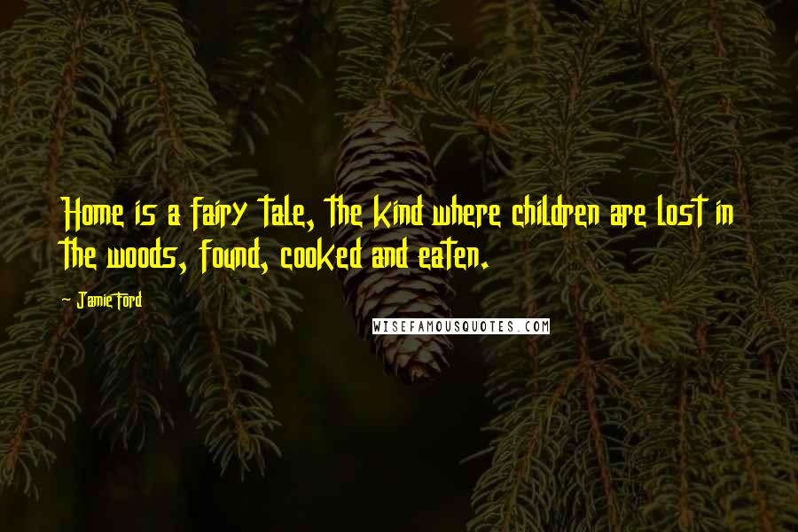 Jamie Ford Quotes: Home is a fairy tale, the kind where children are lost in the woods, found, cooked and eaten.