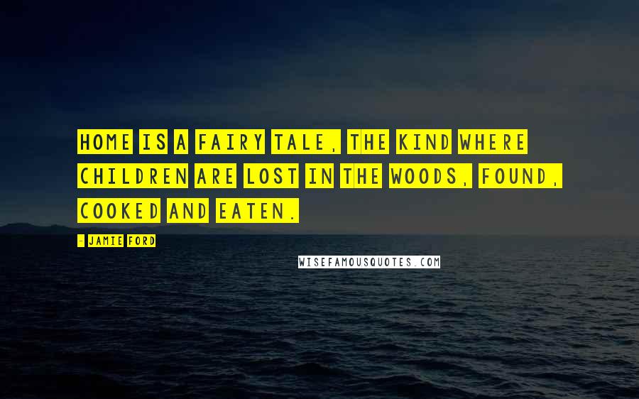 Jamie Ford Quotes: Home is a fairy tale, the kind where children are lost in the woods, found, cooked and eaten.