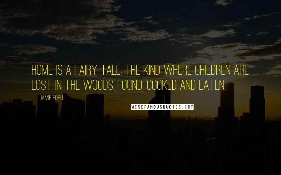Jamie Ford Quotes: Home is a fairy tale, the kind where children are lost in the woods, found, cooked and eaten.