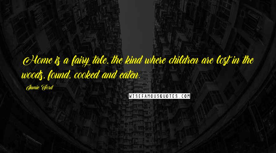 Jamie Ford Quotes: Home is a fairy tale, the kind where children are lost in the woods, found, cooked and eaten.